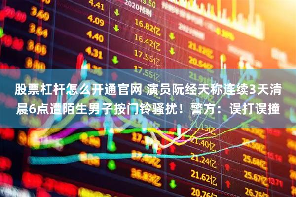 股票杠杆怎么开通官网 演员阮经天称连续3天清晨6点遭陌生男子按门铃骚扰！警方：误打误撞
