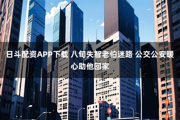 日斗配资APP下载 八旬失智老伯迷路 公交公安暖心助他回家