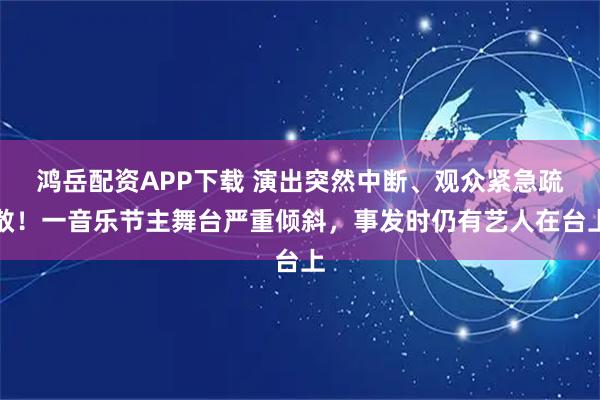 鸿岳配资APP下载 演出突然中断、观众紧急疏散！一音乐节主舞台严重倾斜，事发时仍有艺人在台上