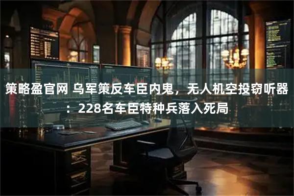 策略盈官网 乌军策反车臣内鬼，无人机空投窃听器：228名车臣特种兵落入死局