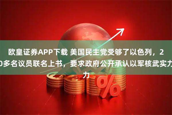 欧皇证券APP下载 美国民主党受够了以色列，20多名议员联名上书，要求政府公开承认以军核武实力