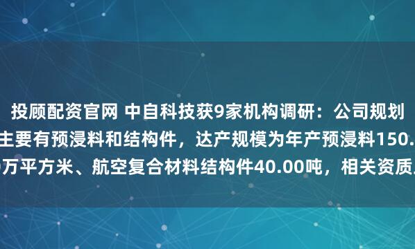 投顾配资官网 中自科技获9家机构调研：公司规划的碳纤维复合材料产品主要有预浸料和结构件，达产规模为年产预浸料150.00万平方米、航空复合材料结构件40.00吨，相关资质正在办理中（附调研问答）