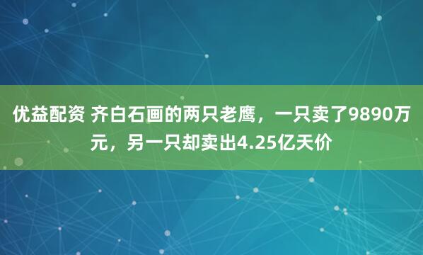优益配资 齐白石画的两只老鹰，一只卖了9890万元，另一只却卖出4.25亿天价